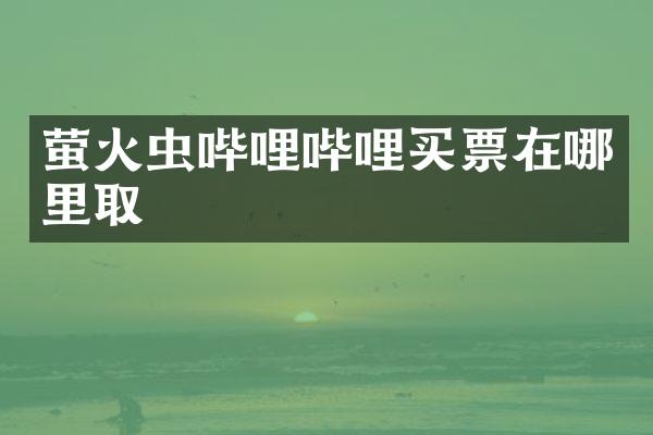 萤火虫哔哩哔哩买票在哪里取
