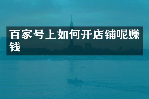 百家号上如何开店铺呢赚钱