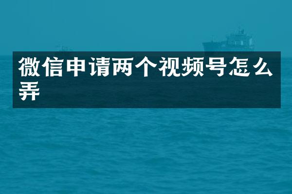 微信申请两个视频号怎么弄