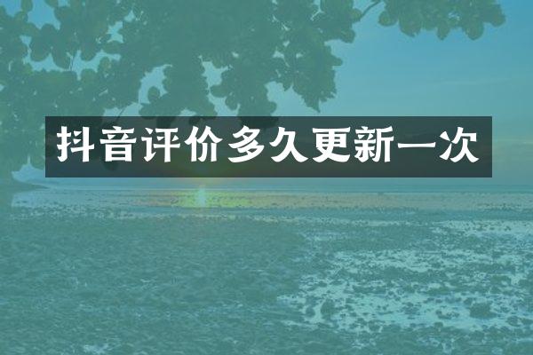 抖音评价多久更新一次