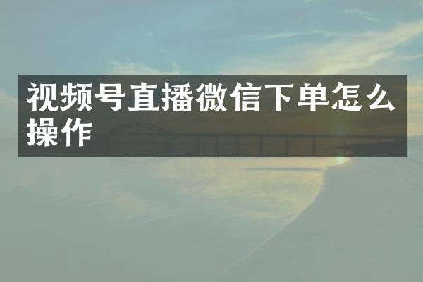 视频号直播微信下单怎么操作