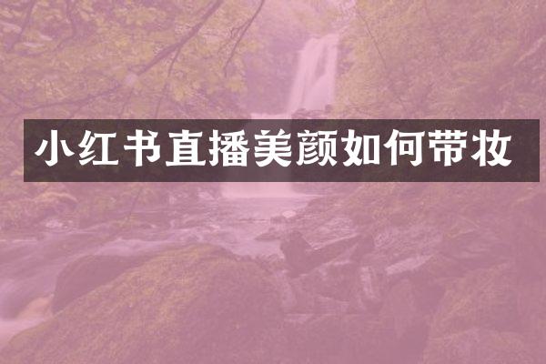 小红书直播美颜如何带妆