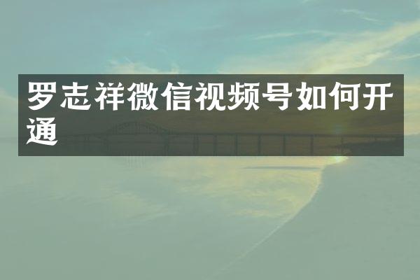 罗志祥微信视频号如何开通