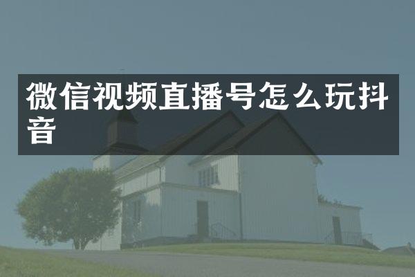 微信视频直播号怎么玩抖音