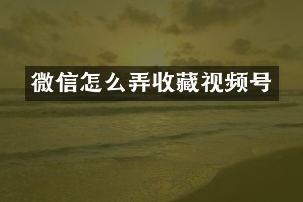 微信怎么弄收藏视频号
