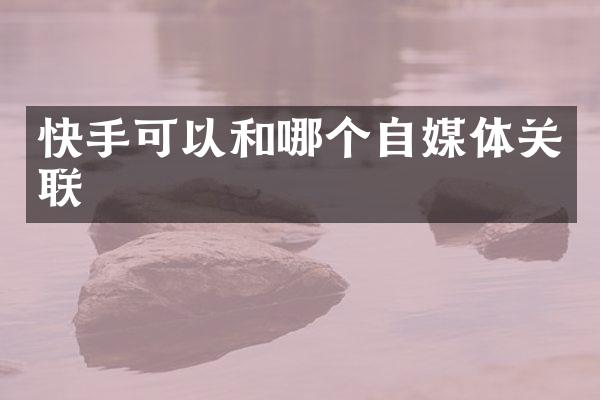 快手可以和哪个自媒体关联