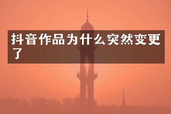 抖音作品为什么突然变更了