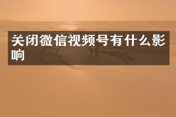 关闭微信视频号有什么影响
