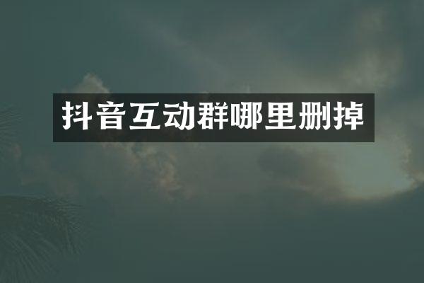 抖音互动群哪里删掉