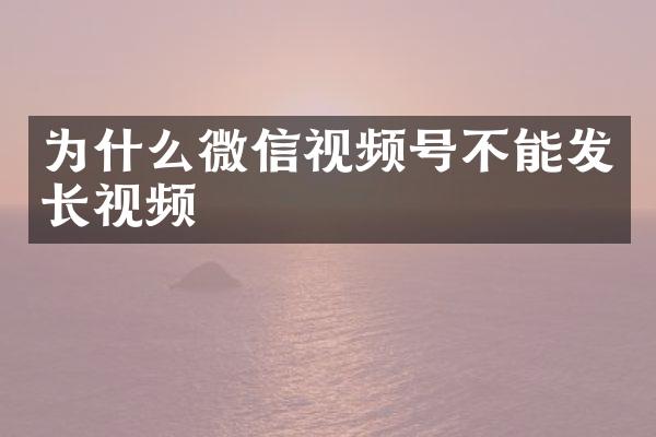 为什么微信视频号不能发长视频