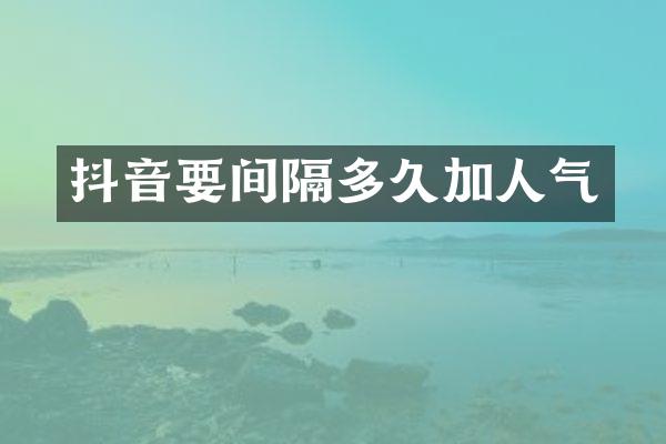 抖音要间隔多久加人气