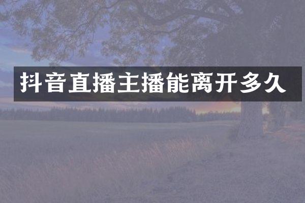 抖音直播主播能离开多久