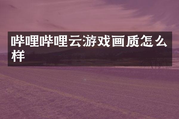 哔哩哔哩云游戏画质怎么样