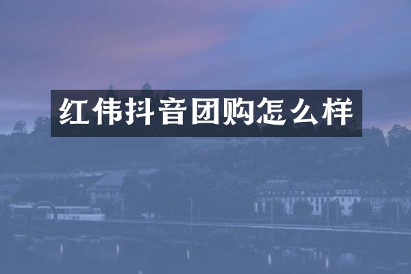 红伟抖音团购怎么样