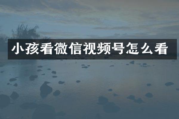 小孩看微信视频号怎么看