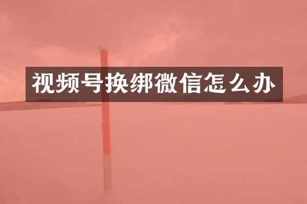视频号换绑微信怎么办