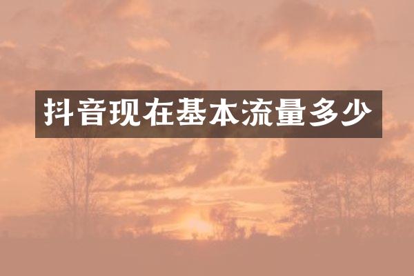 抖音现在基本流量多少