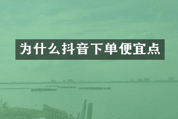 为什么抖音下单便宜点
