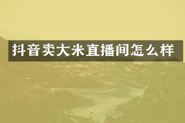 抖音卖大米直播间怎么样