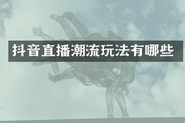 抖音直播潮流玩法有哪些