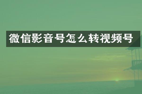 微信影音号怎么转视频号