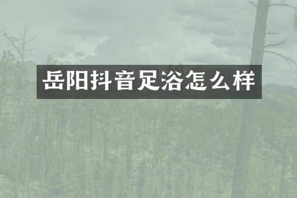 岳阳抖音足浴怎么样
