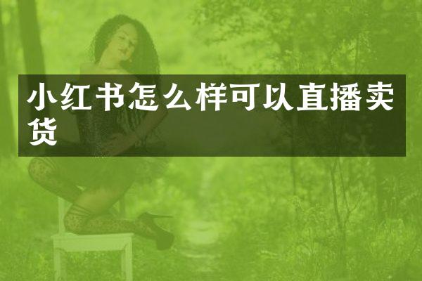 小红书怎么样可以直播卖货