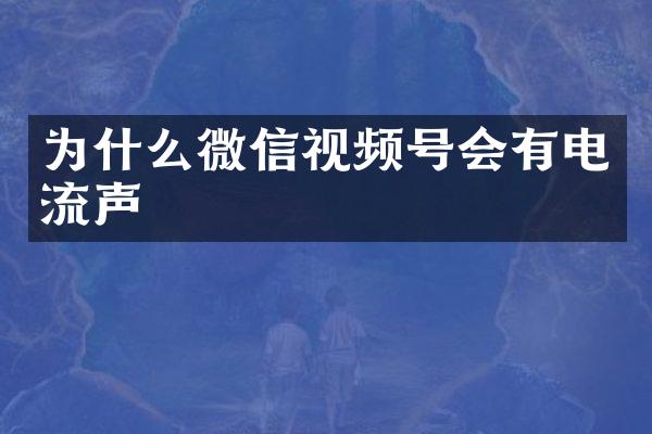 为什么微信视频号会有电流声