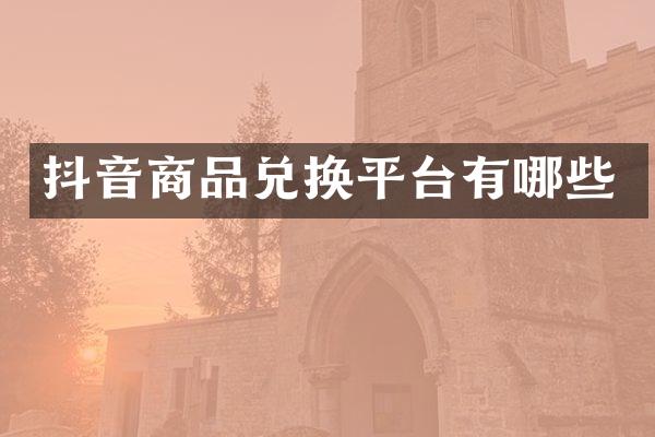 抖音商品兑换平台有哪些