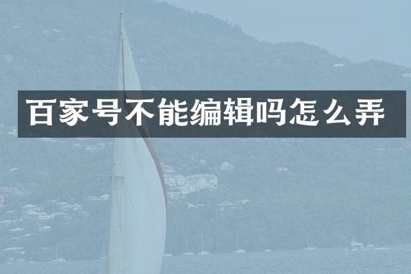 百家号不能编辑吗怎么弄