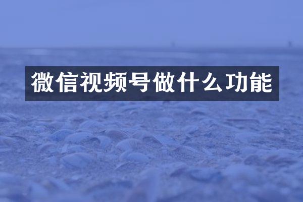 微信视频号做什么功能