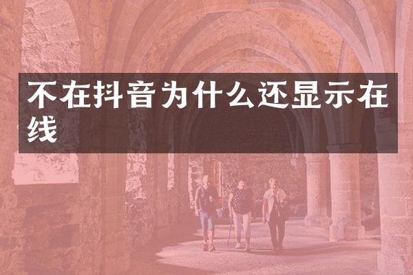 不在抖音为什么还显示在线