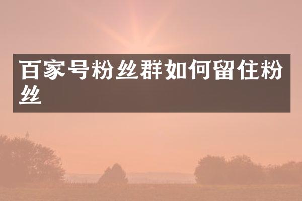 百家号粉丝群如何留住粉丝