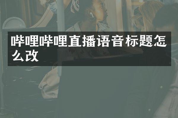哔哩哔哩直播语音标题怎么改