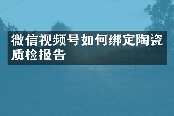 微信视频号如何绑定陶瓷质检报告