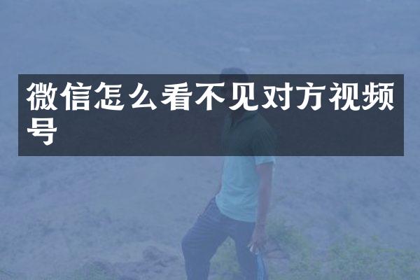 微信怎么看不见对方视频号