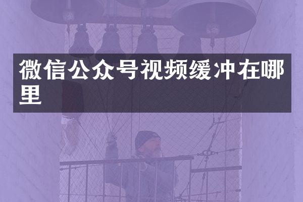 微信公众号视频缓冲在哪里