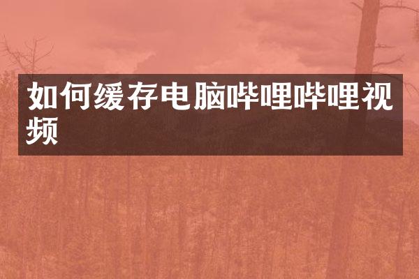 如何缓存电脑哔哩哔哩视频