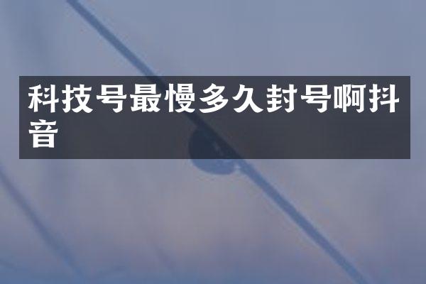 科技号最慢多久封号啊抖音