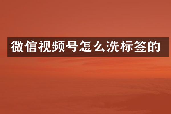 微信视频号怎么洗标签的