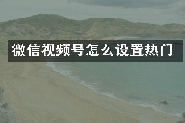 微信视频号怎么设置热门