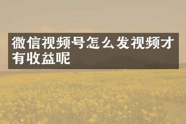 微信视频号怎么发视频才有收益呢