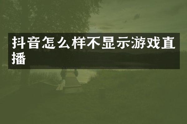抖音怎么样不显示游戏直播