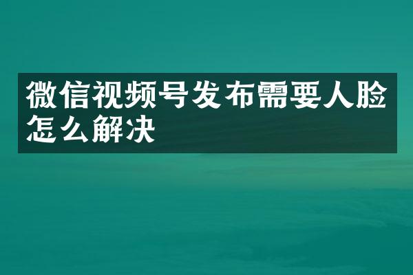 微信视频号发布需要人脸怎么解决