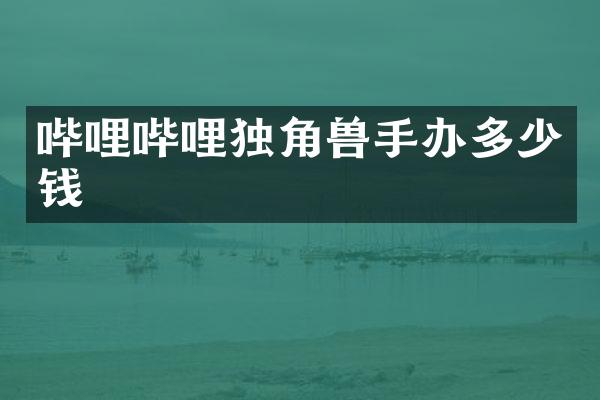 哔哩哔哩独角兽手办多少钱