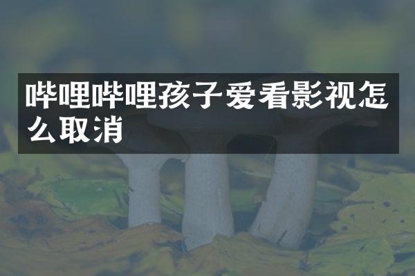 哔哩哔哩孩子爱看影视怎么取消