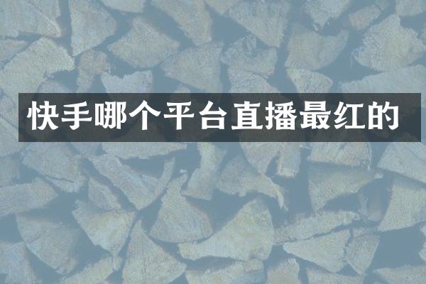 快手哪个平台直播最红的