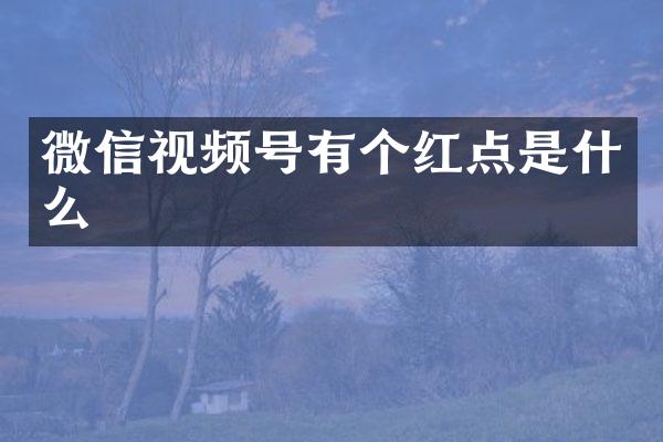 微信视频号有个红点是什么