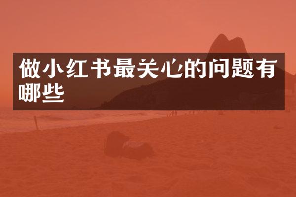 做小红书最关心的问题有哪些