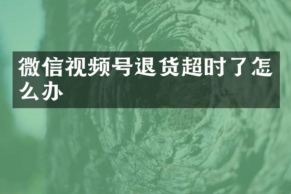 微信视频号退货超时了怎么办